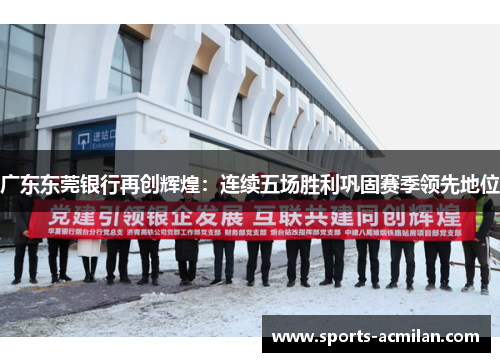 广东东莞银行再创辉煌：连续五场胜利巩固赛季领先地位