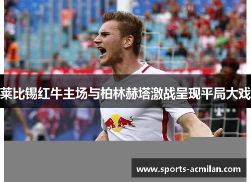莱比锡红牛主场与柏林赫塔激战呈现平局大戏