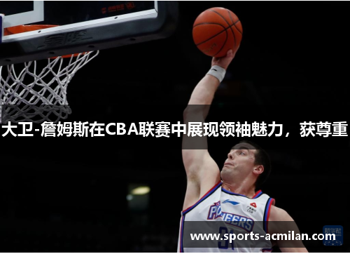 大卫-詹姆斯在CBA联赛中展现领袖魅力，获尊重