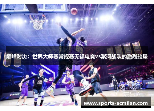 巅峰对决：世界大师赛常规赛无锡电竞vs漯河战队的激烈较量