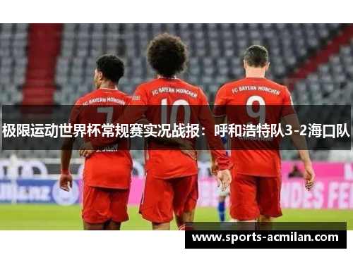 极限运动世界杯常规赛实况战报：呼和浩特队3-2海口队