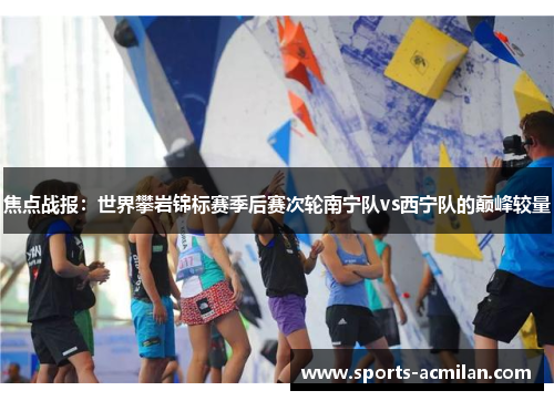 焦点战报：世界攀岩锦标赛季后赛次轮南宁队vs西宁队的巅峰较量